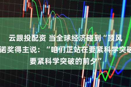 云跟投配资 当全球经济碰到“顶风”，这位诺奖得主说：“咱们正站在要紧科学突破的前夕”
