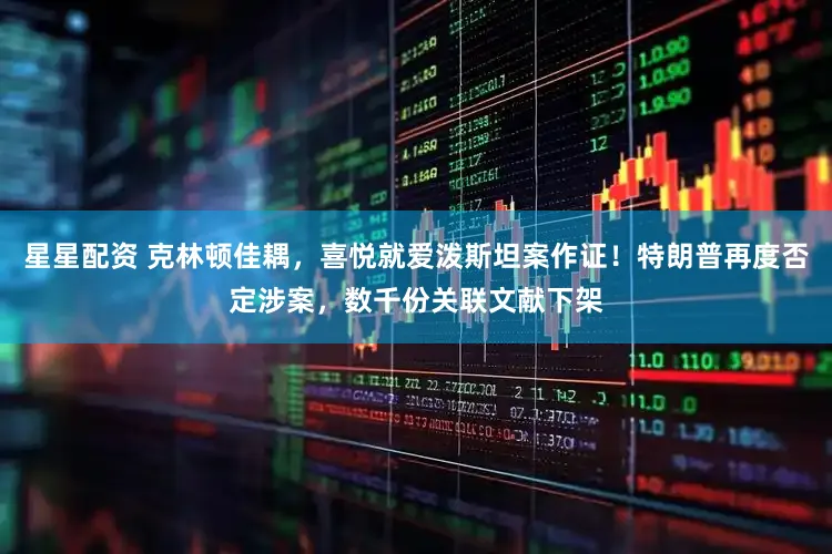 星星配资 克林顿佳耦，喜悦就爱泼斯坦案作证！特朗普再度否定涉案，数千份关联文献下架