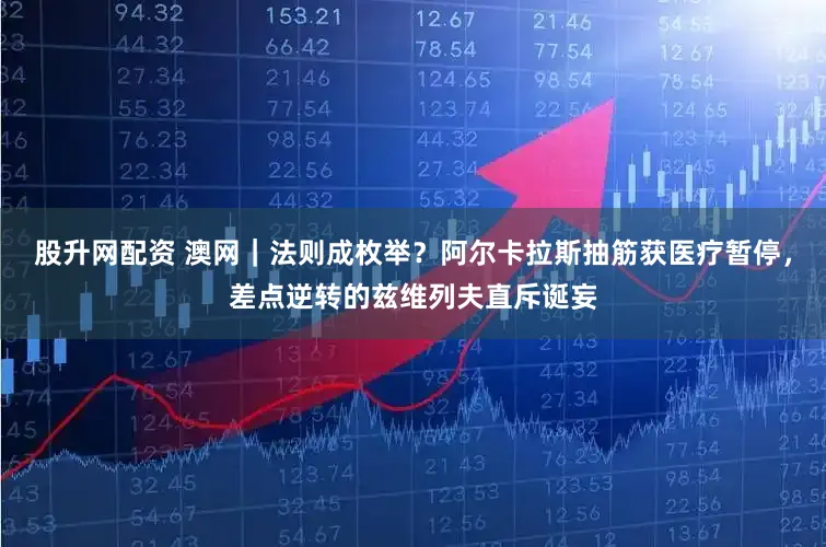 股升网配资 澳网｜法则成枚举？阿尔卡拉斯抽筋获医疗暂停，差点逆转的兹维列夫直斥诞妄