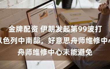 金牌配资 伊朗发起第99波打击，隐蔽以色列中南部，好意思舟师维修中心未能避免