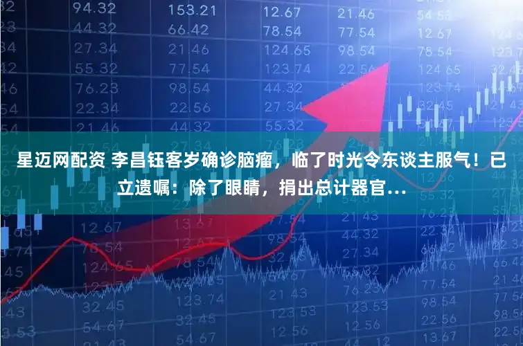 星迈网配资 李昌钰客岁确诊脑瘤，临了时光令东谈主服气！已立遗嘱：除了眼睛，捐出总计器官…