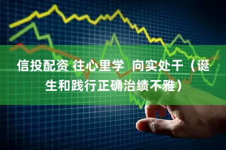 信投配资 往心里学  向实处干（诞生和践行正确治绩不雅）