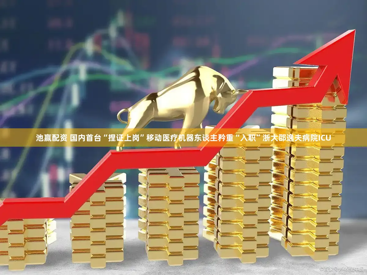 池赢配资 国内首台“捏证上岗”移动医疗机器东谈主矜重“入职”浙大邵逸夫病院ICU
