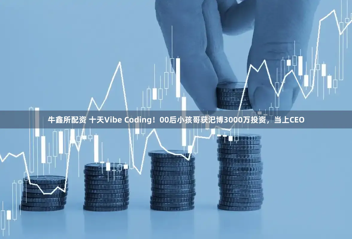 牛鑫所配资 十天Vibe Coding！00后小孩哥获汜博3000万投资，当上CEO