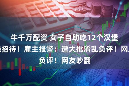 牛千万配资 女子自助吃12个汉堡被圮绝招待！雇主报警：遭大批淆乱负评！网友吵翻