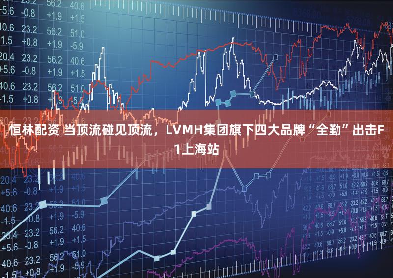 恒林配资 当顶流碰见顶流，LVMH集团旗下四大品牌“全勤”出击F1上海站