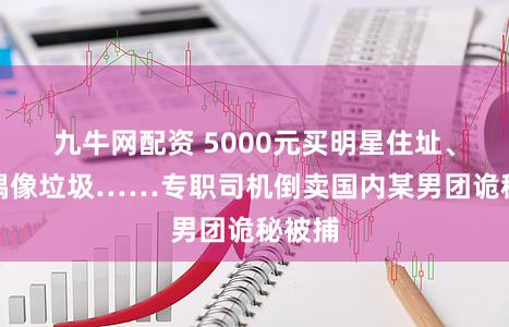 九牛网配资 5000元买明星住址、翻吃偶像垃圾……专职司机倒卖国内某男团诡秘被捕