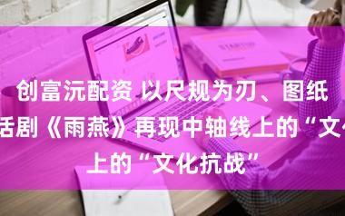 创富沅配资 以尺规为刃、图纸为盾：话剧《雨燕》再现中轴线上的“文化抗战”
