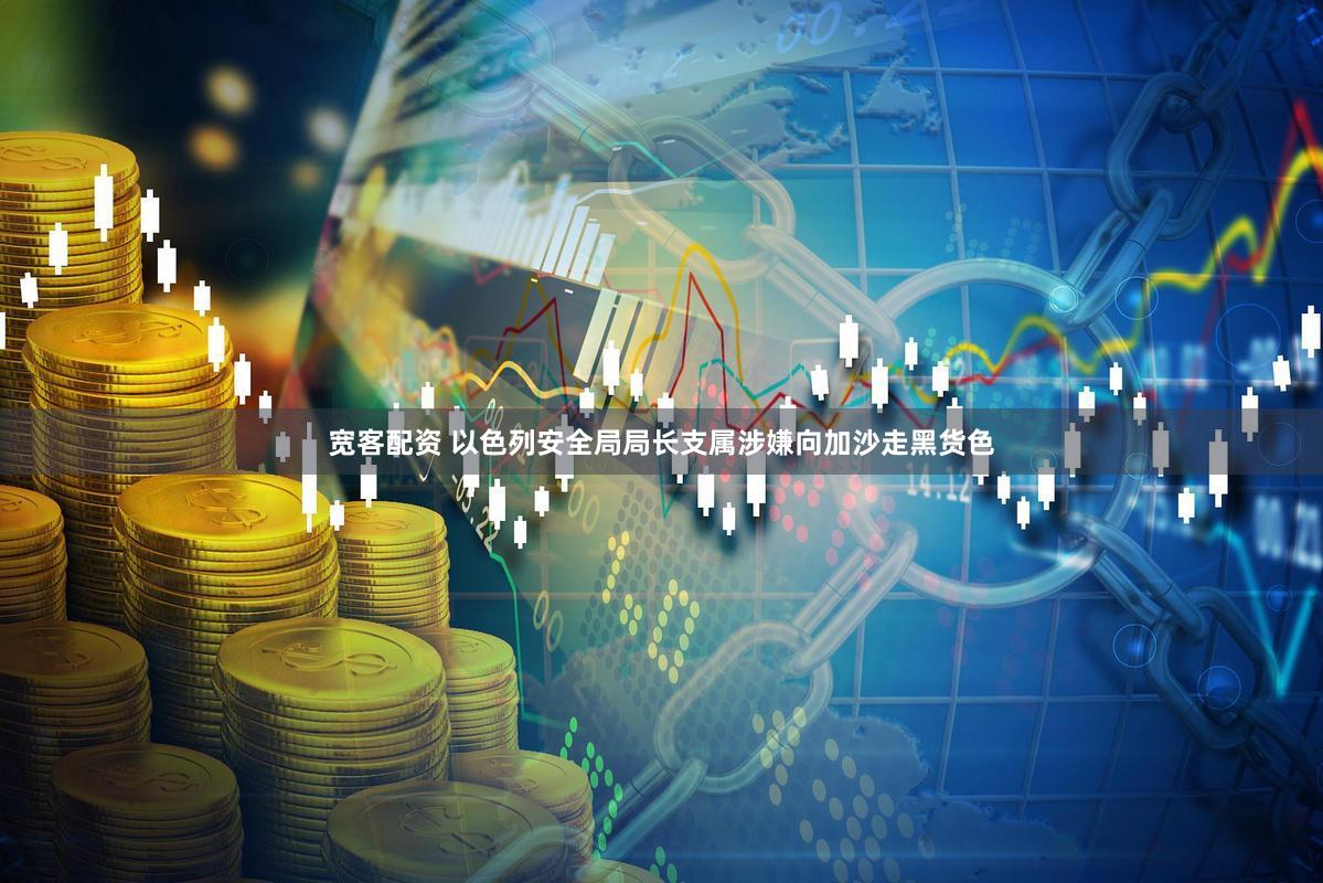 宽客配资 以色列安全局局长支属涉嫌向加沙走黑货色