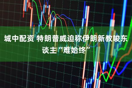 城中配资 特朗普威迫称伊朗新教唆东谈主“难始终”