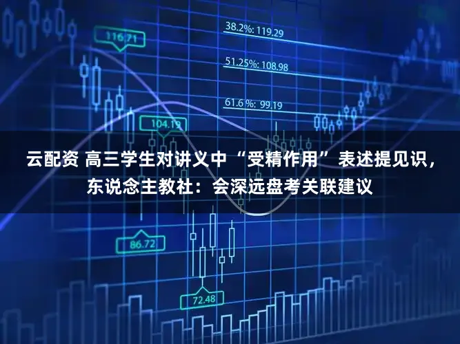 云配资 高三学生对讲义中 “受精作用” 表述提见识，东说念主教社：会深远盘考关联建议