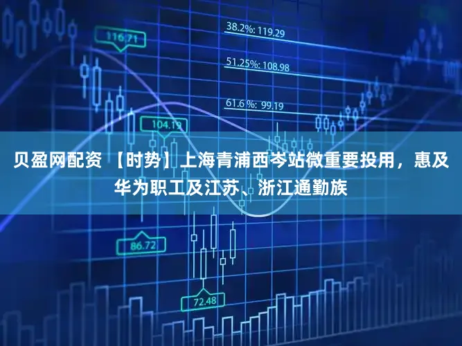 贝盈网配资 【时势】上海青浦西岑站微重要投用，惠及华为职工及江苏、浙江通勤族