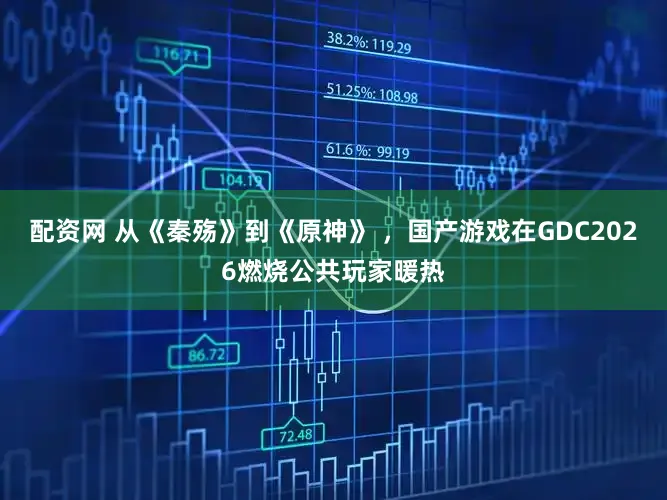 配资网 从《秦殇》到《原神》 ，国产游戏在GDC2026燃烧公共玩家暖热