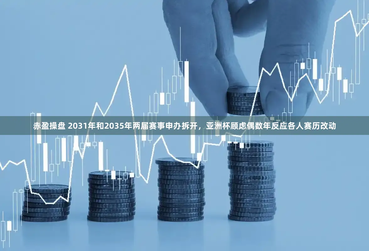 赤盈操盘 2031年和2035年两届赛事申办拆开，亚洲杯顾虑偶数年反应各人赛历改动