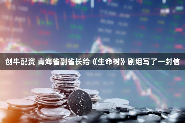 创牛配资 青海省副省长给《生命树》剧组写了一封信