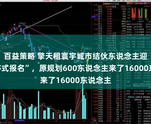 百益策略 擎天租寰宇城市结伙东说念主迎来“足够式报名”，原规划600东说念主来了16000东说念主