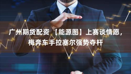 广州期货配资 【能源图】上赛谈情愿，梅奔车手拉塞尔强势夺杆