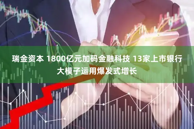 瑞金资本 1800亿元加码金融科技 13家上市银行大模子运用爆发式增长