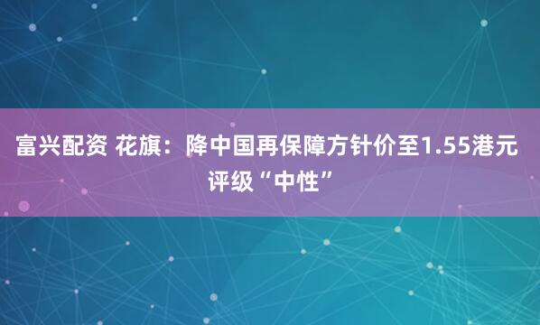 富兴配资 花旗：降中国再保障方针价至1.55港元 评级“中性”