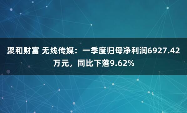 聚和财富 无线传媒：一季度归母净利润6927.42万元，同比下落9.62%