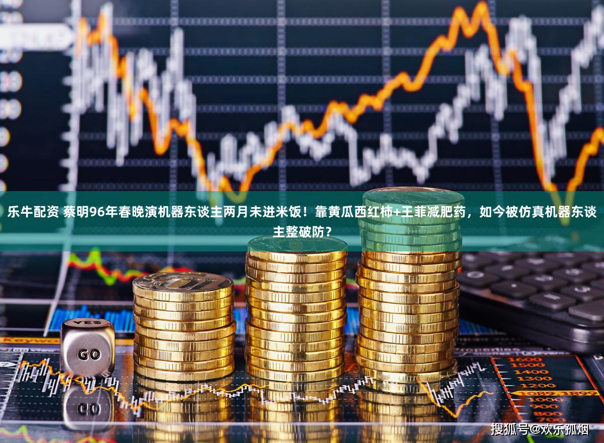 乐牛配资 蔡明96年春晚演机器东谈主两月未进米饭！靠黄瓜西红柿+王菲减肥药，如今被仿真机器东谈主整破防？