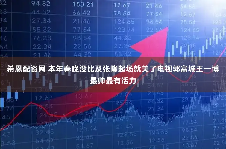 希恩配资网 本年春晚没比及张隆起场就关了电视郭富城王一博最帅最有活力