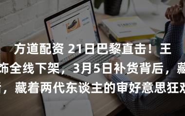 方道配资 21日巴黎直击！王菲春晚水点耳饰全线下架，3月5日补货背后，藏着两代东谈主的审好意思狂欢与感性博弈