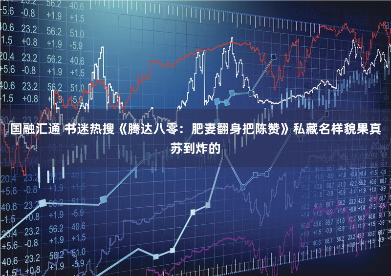 国融汇通 书迷热搜《腾达八零：肥妻翻身把陈赞》私藏名样貌果真苏到炸的