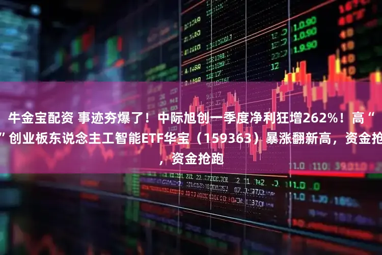 牛金宝配资 事迹夯爆了！中际旭创一季度净利狂增262%！高“光”创业板东说念主工智能ETF华宝（159363）暴涨翻新高，资金抢跑