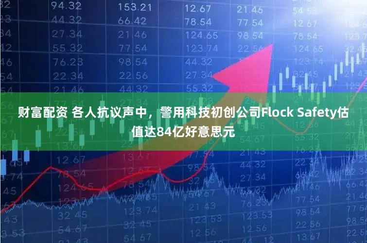 财富配资 各人抗议声中，警用科技初创公司Flock Safety估值达84亿好意思元